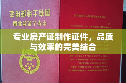 江达专业房产证制作证件，品质与效率的完美结合