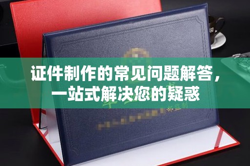 江达证件制作的常见问题解答，一站式解决您的疑惑