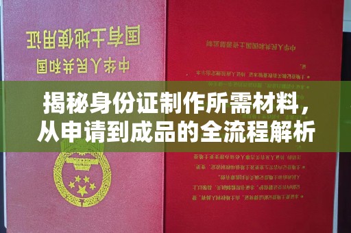 江达揭秘身份证制作所需材料，从申请到成品的全流程解析