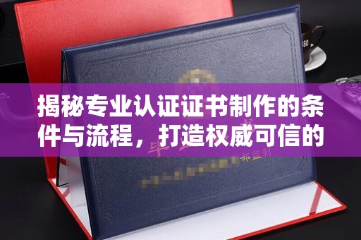 江达揭秘专业认证证书制作的条件与流程，打造权威可信的认证体系