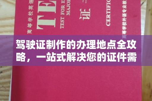 江达驾驶证制作的办理地点全攻略，一站式解决您的证件需求