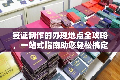 江达签证制作的办理地点全攻略，一站式指南助您轻松搞定签证