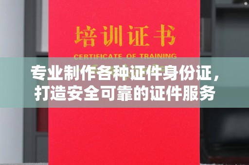 江达专业制作各种证件身份证，打造安全可靠的证件服务