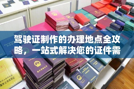 江达驾驶证制作的办理地点全攻略，一站式解决您的证件需求