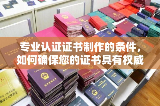 江达专业认证证书制作的条件，如何确保您的证书具有权威性和可信度