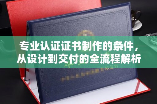 江达专业认证证书制作的条件，从设计到交付的全流程解析
